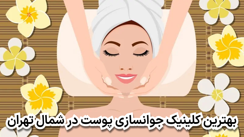 بهترین کلینیک جوانسازی پوست در شمال تهران